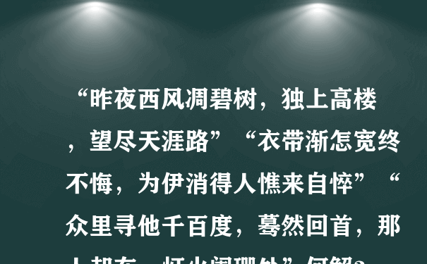 “昨夜西风凋碧树，独上高楼，望尽天涯路”“衣带渐怎宽终不悔，为伊消得人憔来自悴”“众里寻他千百度，蓦然回首，那人却在，灯火阑珊处”何解？