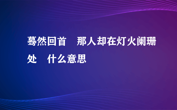 蓦然回首 那人却在灯火阑珊处 什么意思