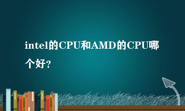 intel的CPU和AMD的CPU哪个好？