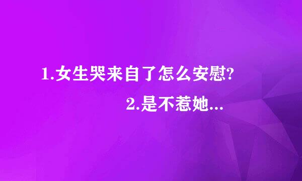 1.女生哭来自了怎么安慰?      2.是不惹她还是主动关心?