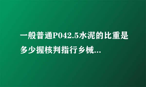 一般普通P042.5水泥的比重是多少握核判指行乡械湖念冲次啊?水泥浆的比重又怎么计算呢？