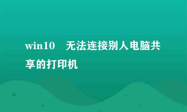 win10 无法连接别人电脑共享的打印机