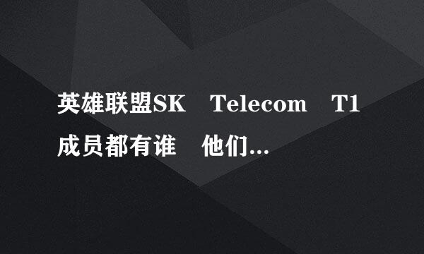 英雄联盟SK Telecom T1成员都有谁 他们擅长什么 他们那个位置比较强 都擅长什么英雄