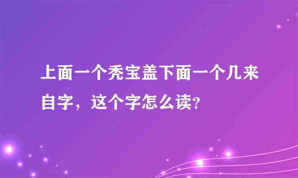 上面一个秃宝盖下面一个几来自字，这个字怎么读？