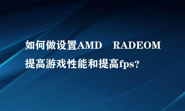 如何做设置AMD RADEOM提高游戏性能和提高fps？