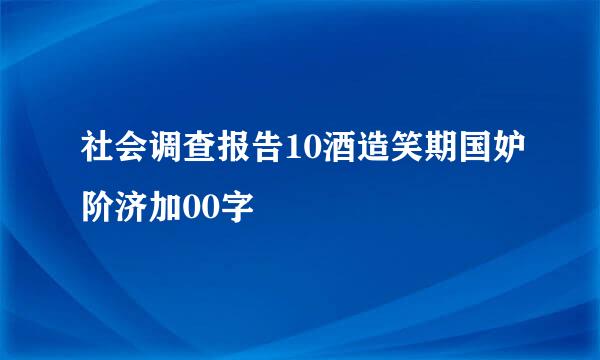 社会调查报告10酒造笑期国妒阶济加00字