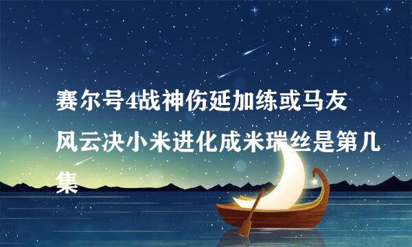 赛尔号4战神伤延加练或马友风云决小米进化成米瑞丝是第几集