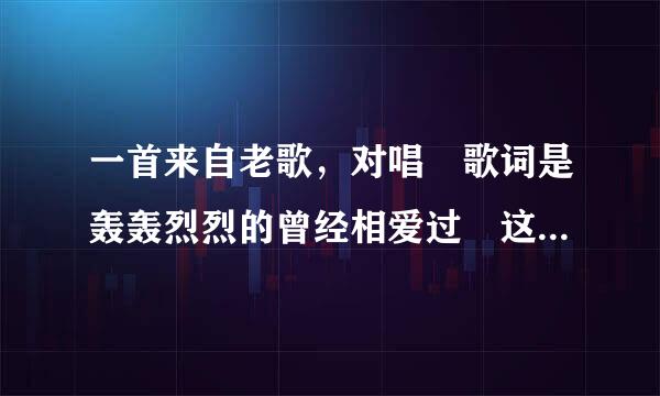 一首来自老歌，对唱 歌词是轰轰烈烈的曾经相爱过 这首歌叫什么名字