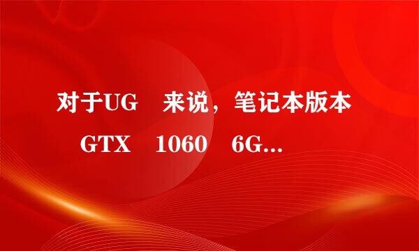 对于UG 来说，笔记本版本 GTX 1060 6G 与P600 4G 相差多少？ 求告知，谢谢!