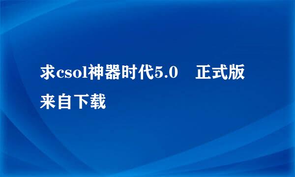 求csol神器时代5.0 正式版来自下载