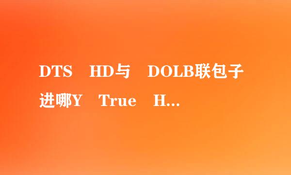 DTS HD与 DOLB联包子进哪Y True HD哪个更好来自?更清晰?