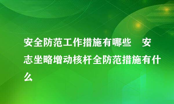 安全防范工作措施有哪些 安志坐略增动核杆全防范措施有什么