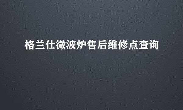 格兰仕微波炉售后维修点查询