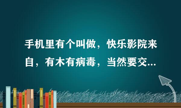 手机里有个叫做，快乐影院来自，有木有病毒，当然要交费滴，请问各位高人，谢啦