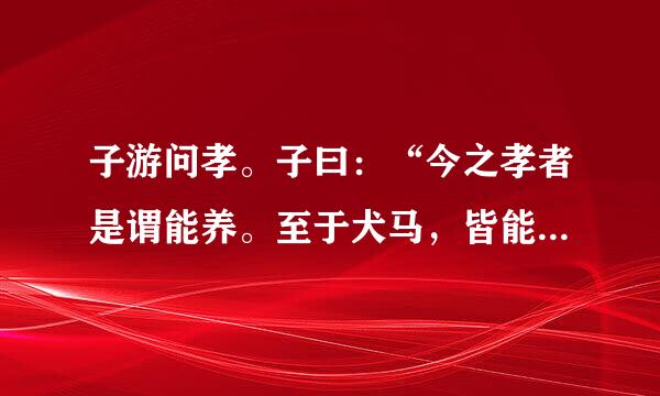 子游问孝。子曰：“今之孝者是谓能养。至于犬马，皆能有养；不敬，何以别乎？”注释和译文，快一分钟回答