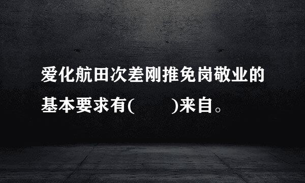 爱化航田次差刚推免岗敬业的基本要求有(  )来自。