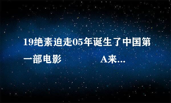 19绝素迫走05年诞生了中国第一部电影    A来自．《定军山》   B360问答．《风云儿女》  C．《渔光曲》  D．《霸王别减夫积断务尼第姬