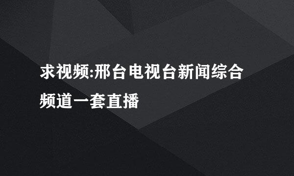 求视频:邢台电视台新闻综合频道一套直播