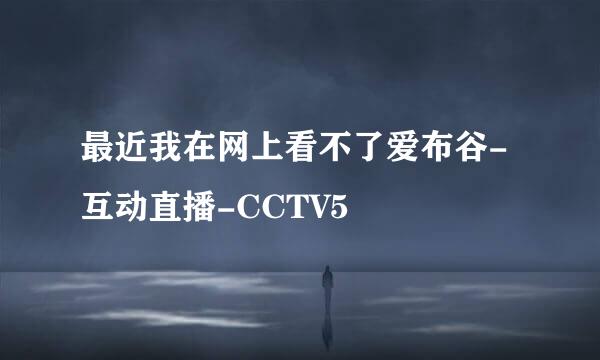 最近我在网上看不了爱布谷-互动直播-CCTV5