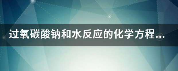 过氧碳酸钠和水反应的化学方程式？