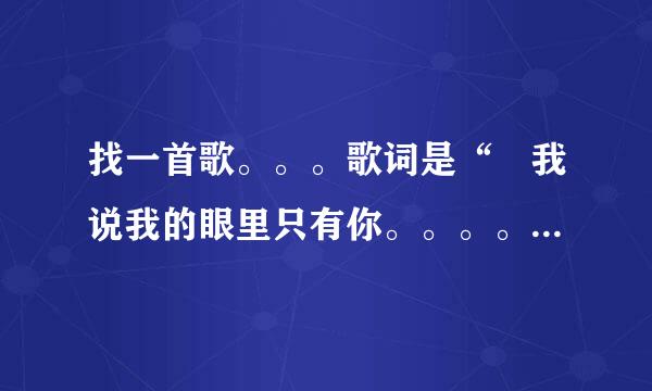 找一首歌。。。歌词是“ 我说我的眼里只有你。。。。。。。。”  是一首老歌吧好像。。忘了叫什么