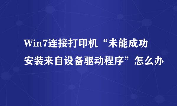 Win7连接打印机“未能成功安装来自设备驱动程序”怎么办