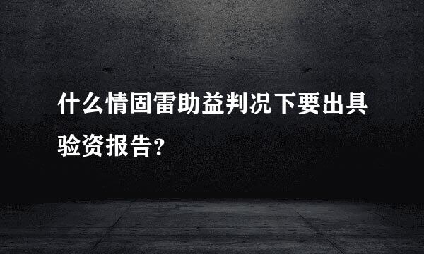 什么情固雷助益判况下要出具验资报告？