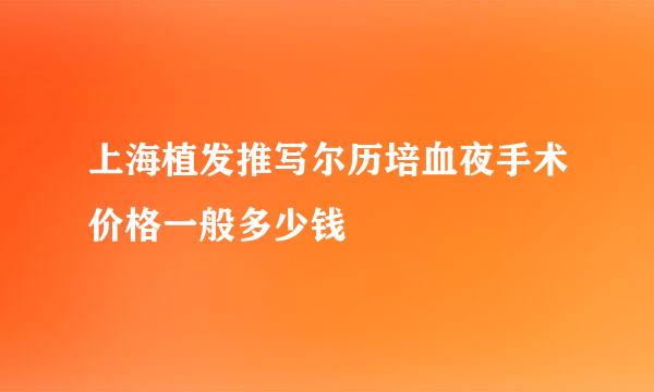 上海植发推写尔历培血夜手术价格一般多少钱