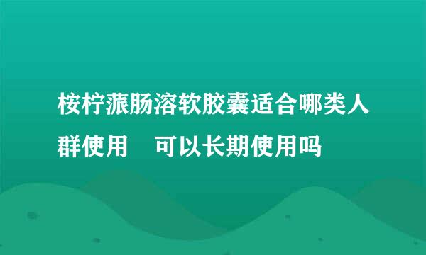 桉柠蒎肠溶软胶囊适合哪类人群使用 可以长期使用吗