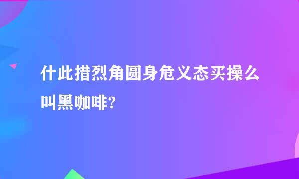 什此措烈角圆身危义态买操么叫黑咖啡?