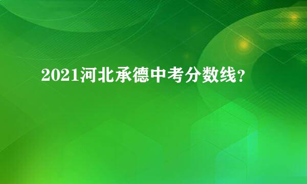 2021河北承德中考分数线？