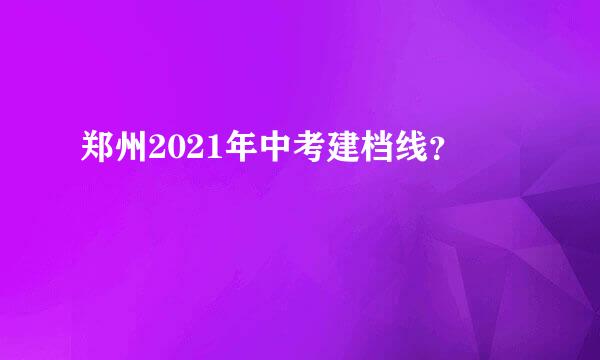 郑州2021年中考建档线？