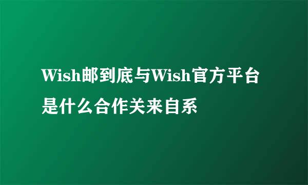 Wish邮到底与Wish官方平台是什么合作关来自系
