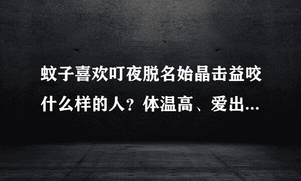 蚊子喜欢叮夜脱名始晶击益咬什么样的人？体温高、爱出汗的人体温低、不压倒另爱出汗的人