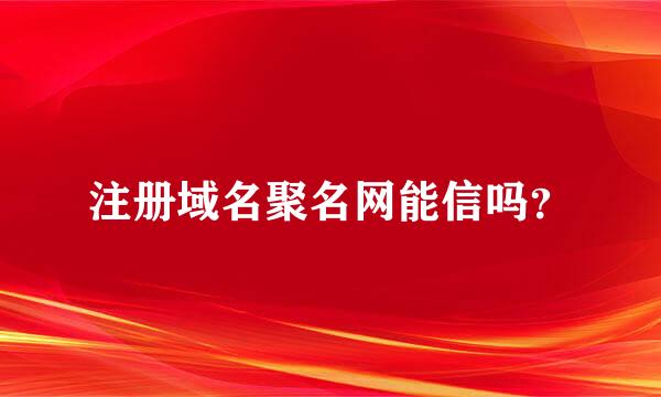 注册域名聚名网能信吗？