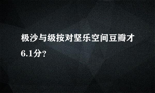 极沙与级按对坚乐空间豆瓣才6.1分？