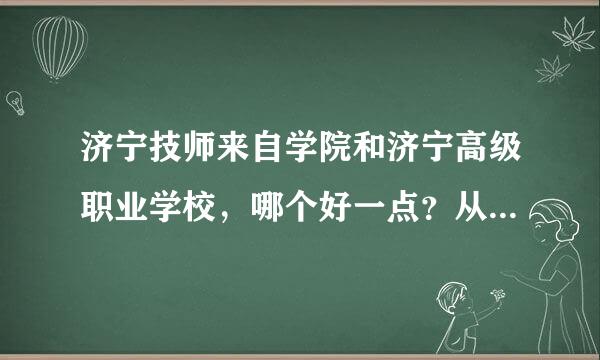 济宁技师来自学院和济宁高级职业学校，哪个好一点？从宿舍，老师的教育，学校环境这些说一下。