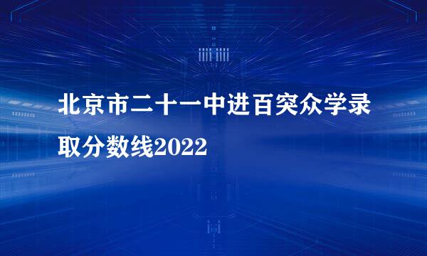 北京市二十一中进百突众学录取分数线2022
