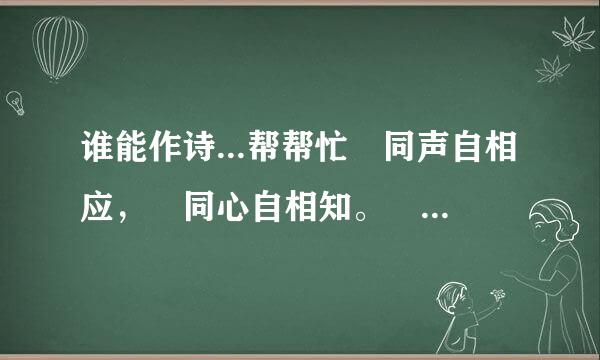 谁能作诗...帮帮忙 同声自相应， 同心自相知。 对后两句来自，开头还是“同”字 谢360问答谢谢.......