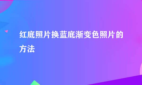 红底照片换蓝底渐变色照片的方法