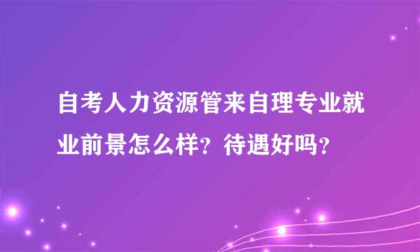 自考人力资源管来自理专业就业前景怎么样？待遇好吗？