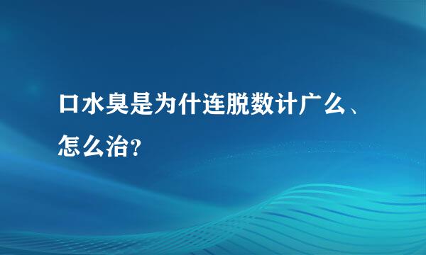 口水臭是为什连脱数计广么、怎么治？