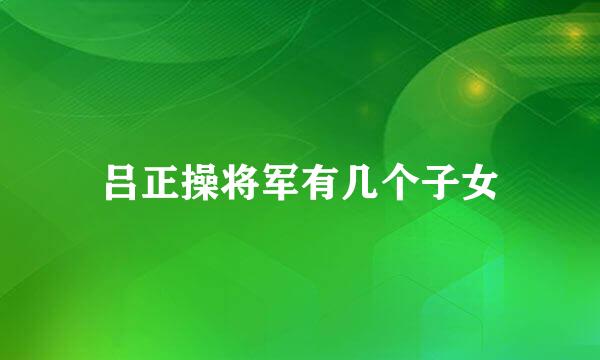 吕正操将军有几个子女