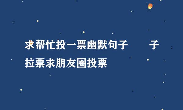 求帮忙投一票幽默句子幫兒子拉票求朋友圈投票