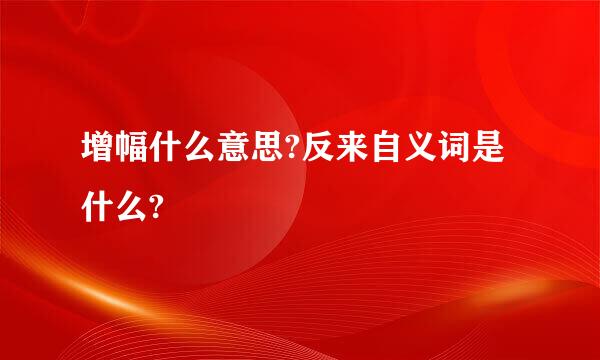 增幅什么意思?反来自义词是什么?