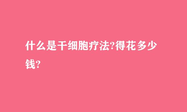 什么是干细胞疗法?得花多少钱?