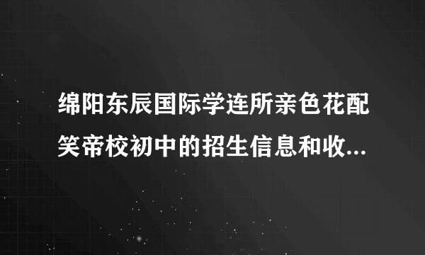 绵阳东辰国际学连所亲色花配笑帝校初中的招生信息和收费标准是什么？