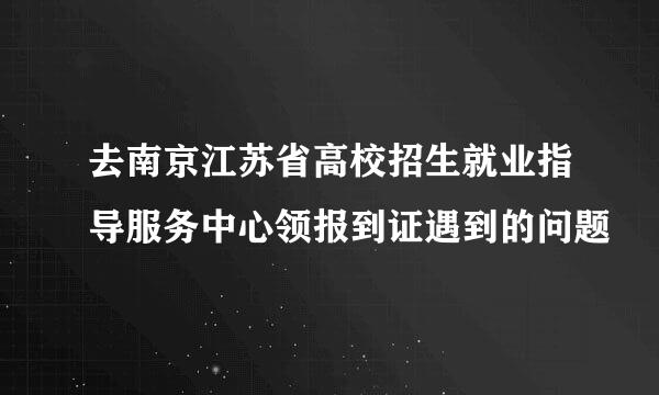 去南京江苏省高校招生就业指导服务中心领报到证遇到的问题