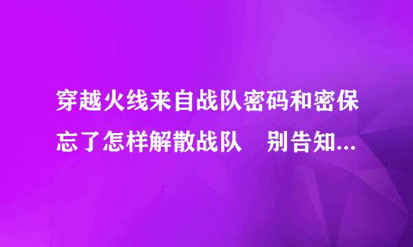 穿越火线来自战队密码和密保忘了怎样解散战队 别告知我T人 T人也需要密码