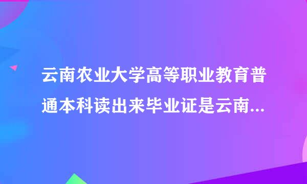 云南农业大学高等职业教育普通本科读出来毕业证是云南农业大学的，还是云南农业大学高等核者混判林茶秋职业教育普通本的